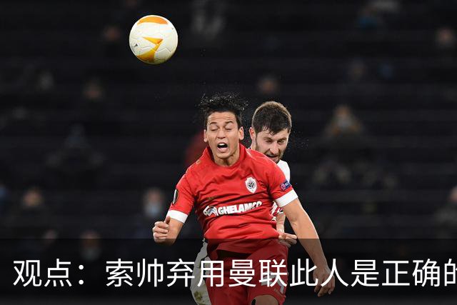 观点：索帅弃用曼联此人是正确的 他就是水货